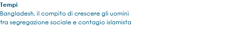 Tempi Bangladesh, il compito di crescere gli uomini tra segregazione sociale e contagio islamista